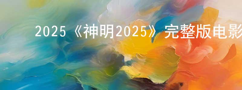 ﻿常卫华发布﻿2025《神明2025》完整版电影/在线观看/百度云-美剧天堂